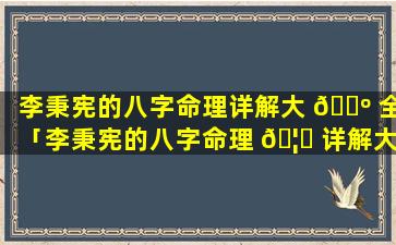 李秉宪的八字命理详解大 🐺 全「李秉宪的八字命理 🦁 详解大全图片」